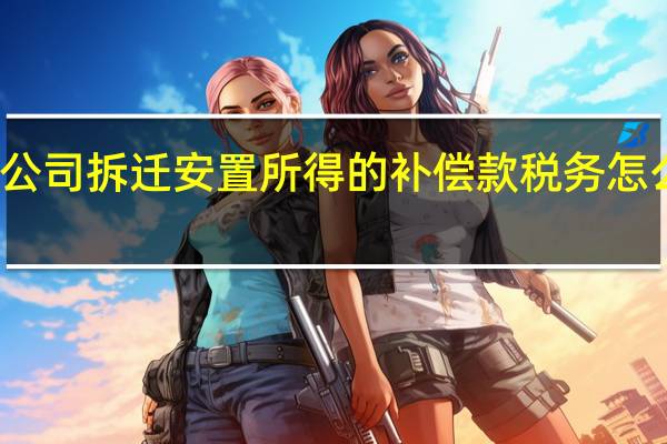 公司拆迁安置所得的补偿款税务怎么处理