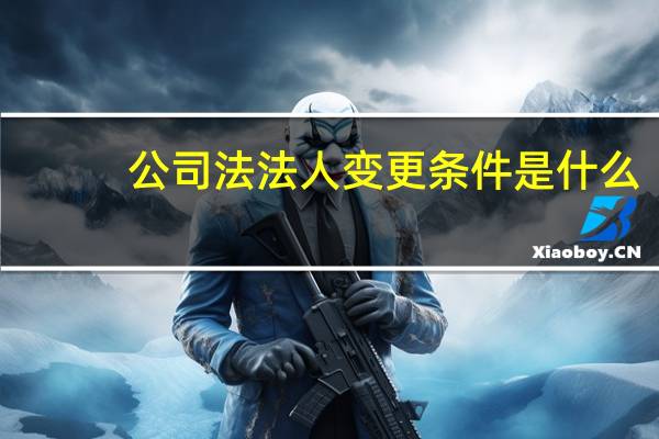 公司法法人变更条件是什么