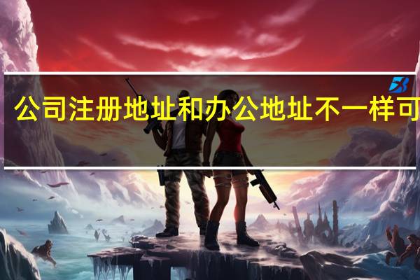公司注册地址和办公地址不一样可以吗