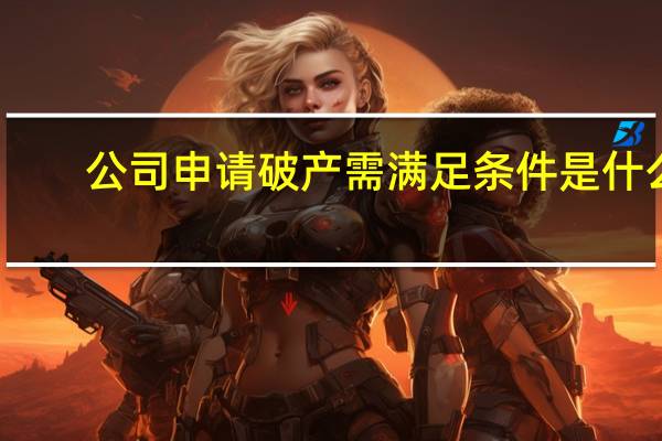 公司申请破产需满足条件是什么