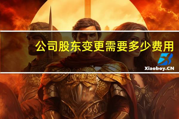 公司股东变更需要多少费用