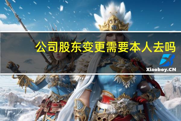 公司股东变更需要本人去吗