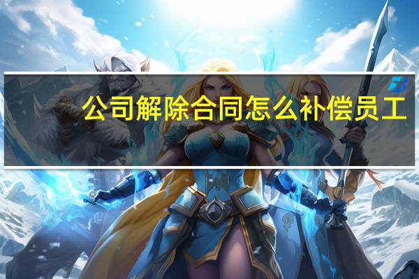 公司解除合同怎么补偿员工