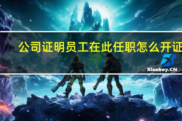 公司证明员工在此任职怎么开证明