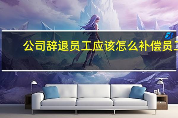 公司辞退员工应该怎么补偿员工