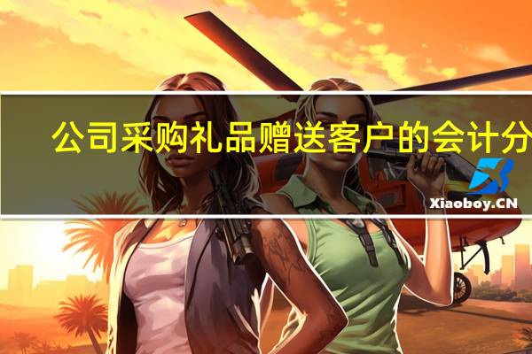 公司采购礼品赠送客户的会计分录