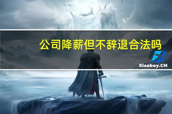 公司降薪但不辞退合法吗
