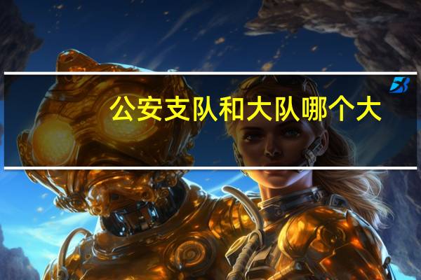 公安支队和大队哪个大