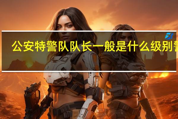 公安特警队队长一般是什么级别警衔