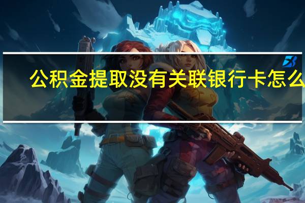 公积金提取没有关联银行卡怎么办