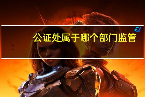 公证处属于哪个部门监管