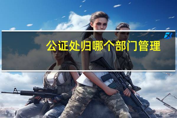 公证处归哪个部门管理
