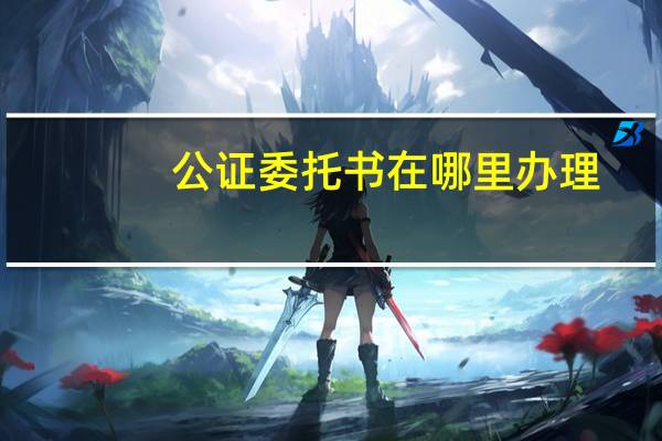 公证委托书在哪里办理