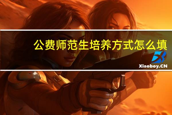 公费师范生培养方式怎么填