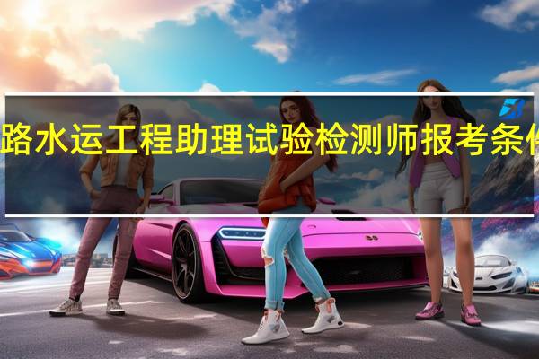 公路水运工程助理试验检测师报考条件是什么