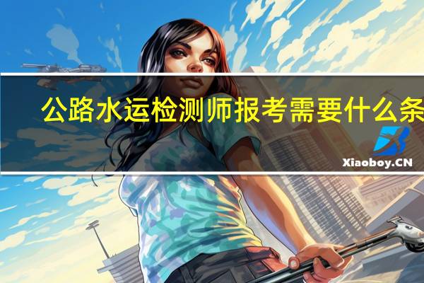 公路水运检测师报考需要什么条件