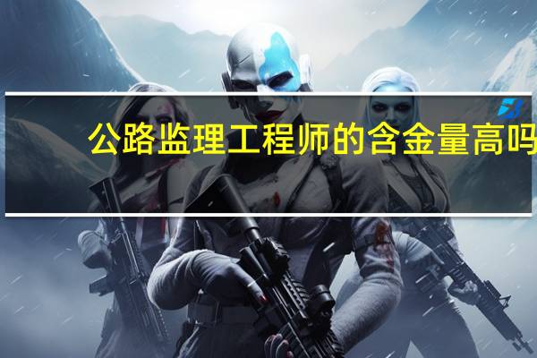 公路监理工程师的含金量高吗