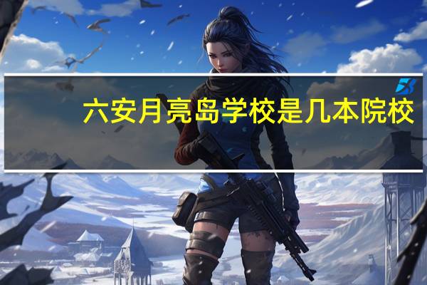 六安月亮岛学校是几本院校