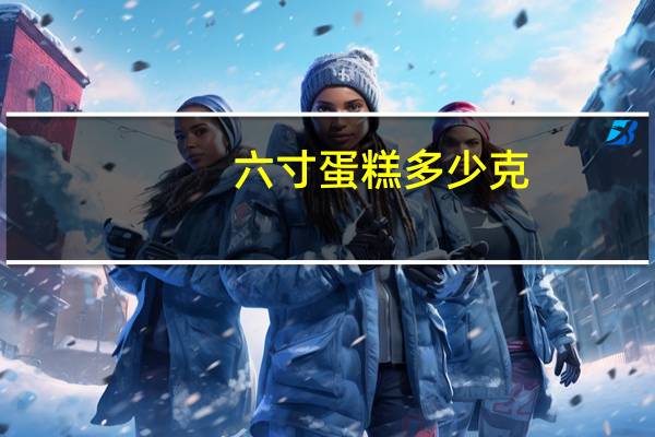 六寸蛋糕多少克