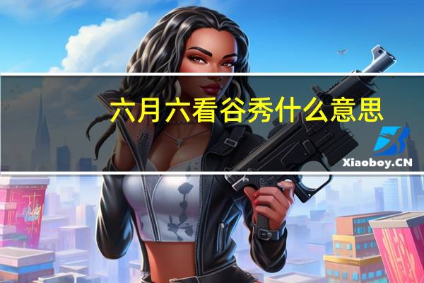 六月六看谷秀什么意思