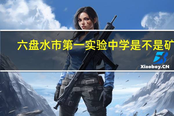 六盘水市第一实验中学是不是矿中