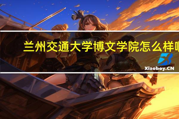 兰州交通大学博文学院怎么样啊