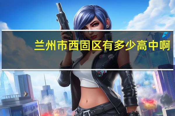 兰州市西固区有多少高中啊
