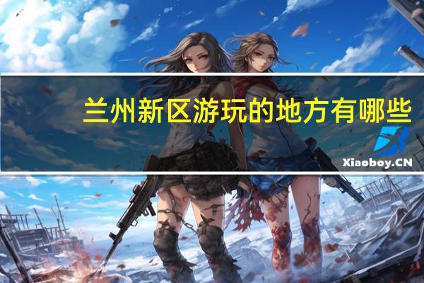 兰州新区游玩的地方有哪些