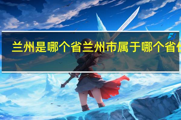 兰州是哪个省 兰州市属于哪个省份呢