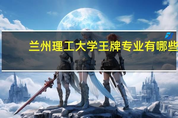 兰州理工大学王牌专业有哪些
