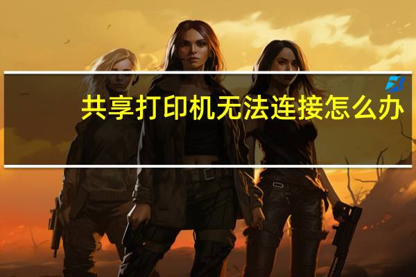 共享打印机无法连接怎么办