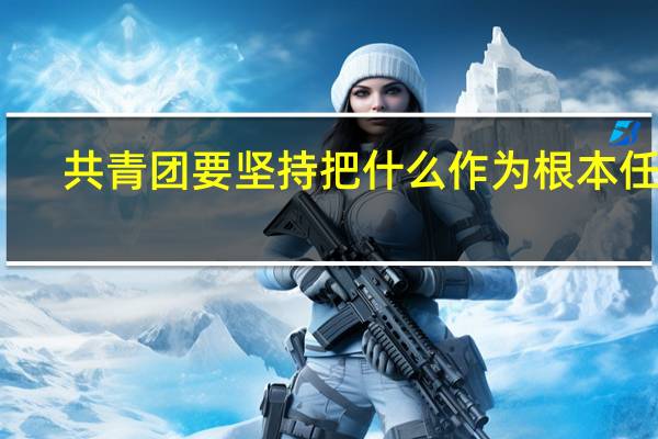 共青团要坚持把什么作为根本任务