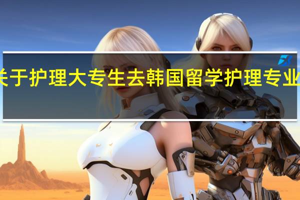 关于护理大专生去韩国留学护理专业专升本