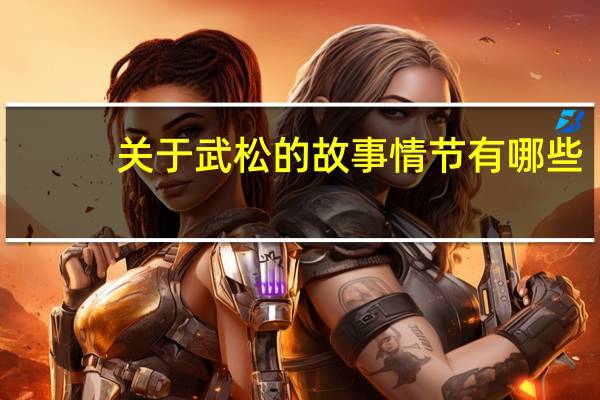 关于武松的故事情节有哪些?
