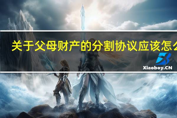 关于父母财产的分割协议应该怎么写
