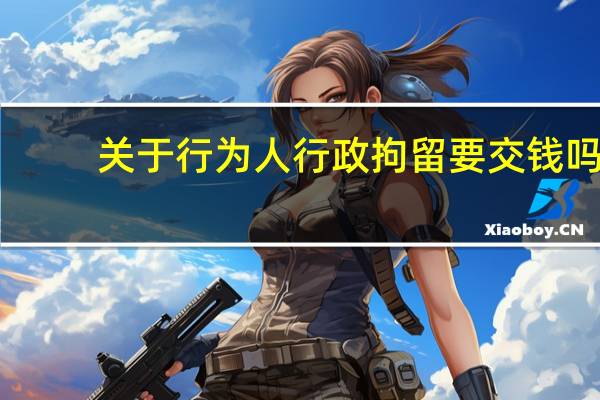 关于行为人行政拘留要交钱吗