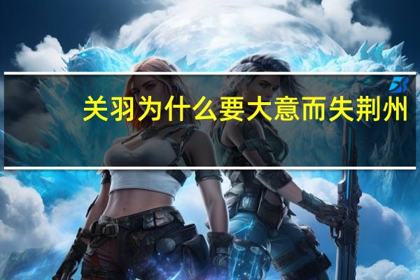 关羽为什么要大意而失荆州