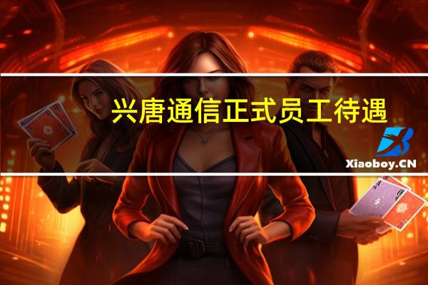 兴唐通信正式员工待遇