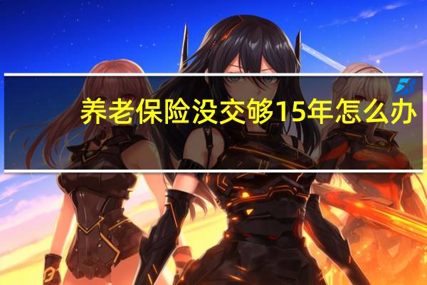 养老保险没交够15年怎么办