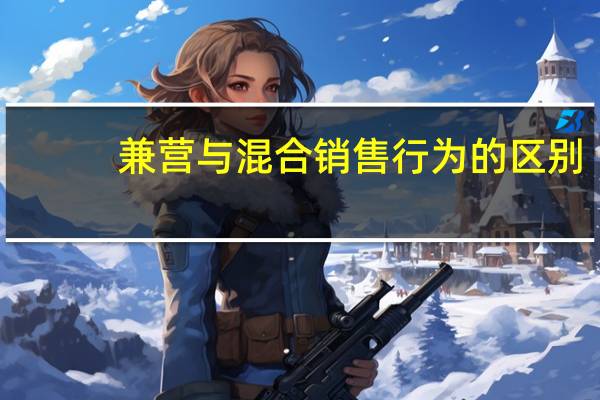兼营与混合销售行为的区别