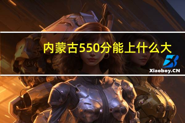 内蒙古550分能上什么大