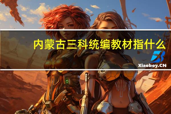 内蒙古三科统编教材指什么