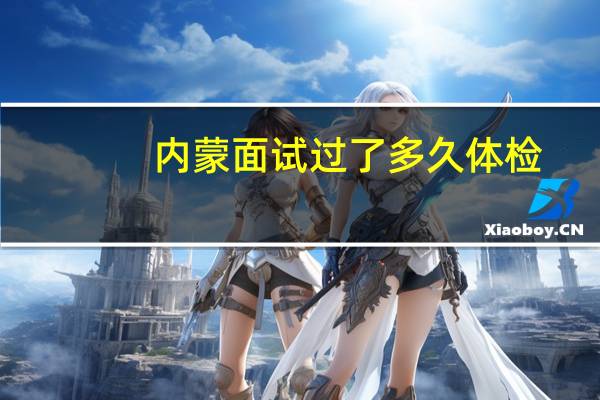 内蒙面试过了多久体检