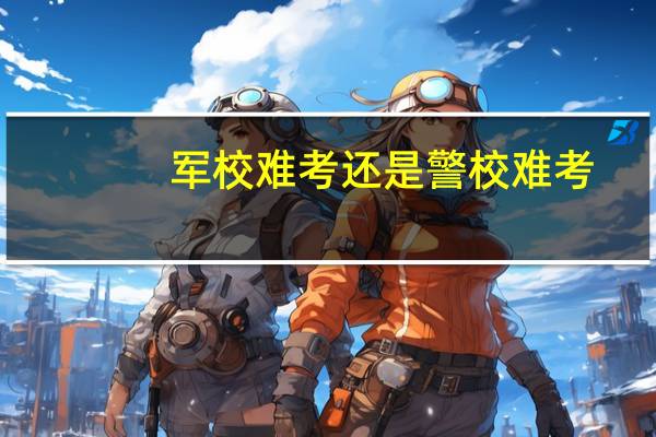 军校难考还是警校难考