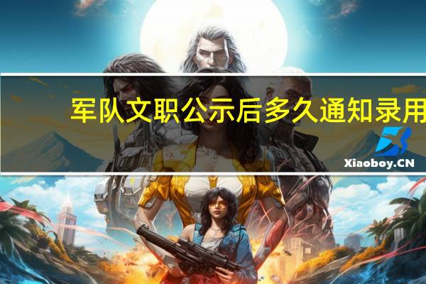 军队文职公示后多久通知录用