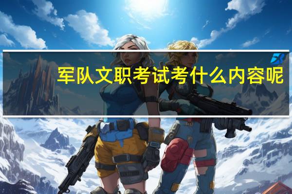 军队文职考试考什么内容呢
