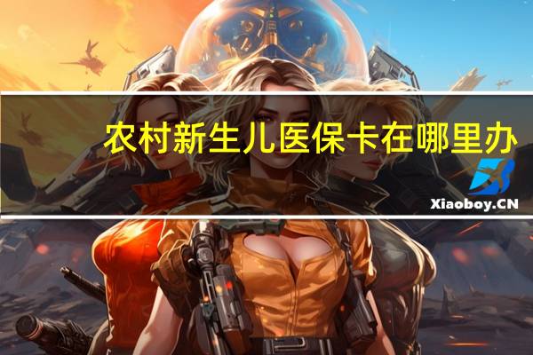 农村新生儿医保卡在哪里办
