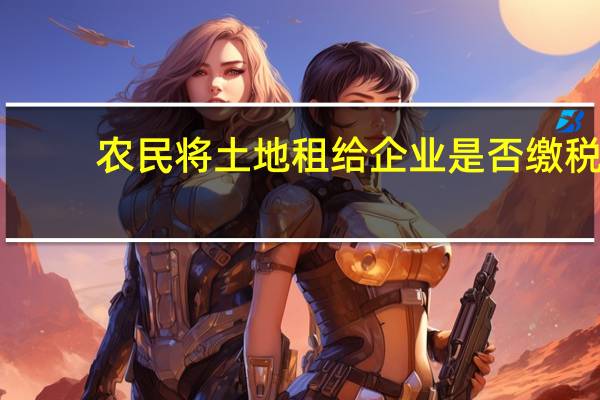 农民将土地租给企业是否缴税