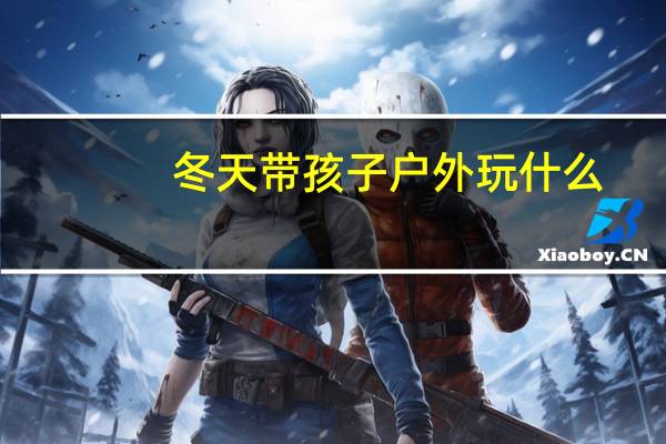 冬天带孩子户外玩什么