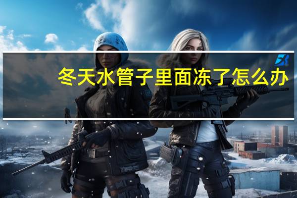 冬天水管子里面冻了怎么办